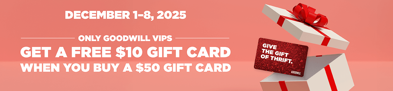 December 1-8, 2025 Only Goodwill VIPs Get a free $10 gift card when you buy a $50 gift card