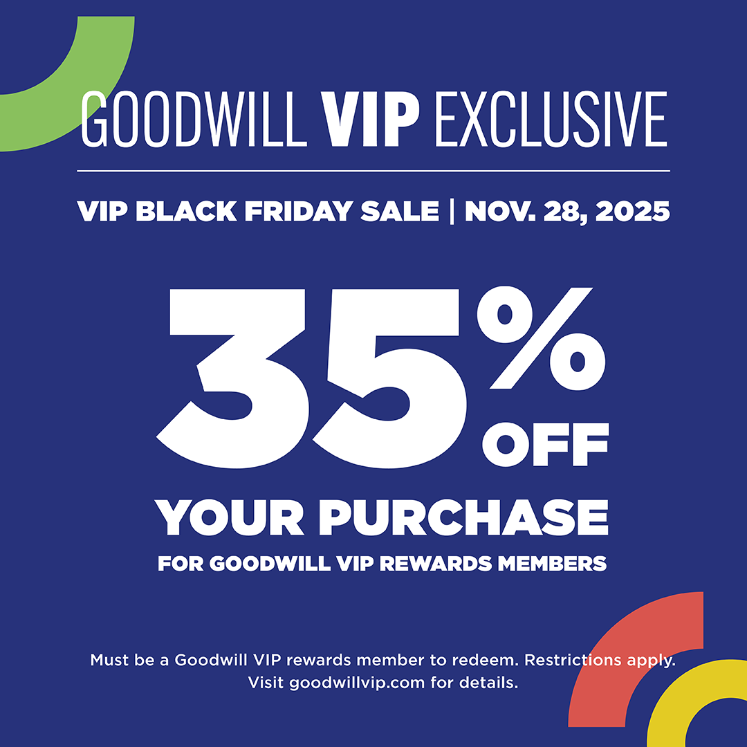 Goodwill VIP Exclusive | VIP Black Friday Sales | Nov. 28 35% off purchase for Goodwill VIP Rewards Members. Restrictions apply.