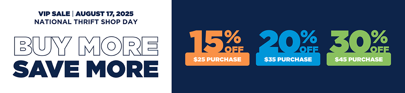 VIP Sale | August 17, 2025 National Thrift Shop Day Buy More Save More 15% off $25 purchase, 20% off $35 purchase, 30% off $45 purchase. Must be a VIP member to redeem.